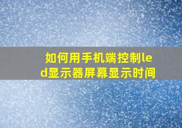 如何用手机端控制led显示器屏幕显示时间