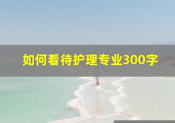 如何看待护理专业300字