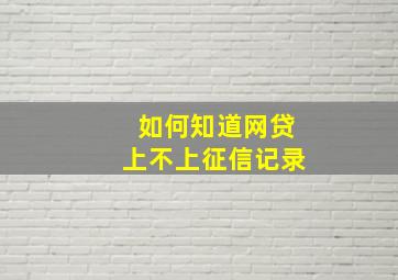 如何知道网贷上不上征信记录