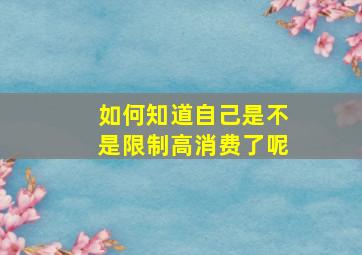 如何知道自己是不是限制高消费了呢