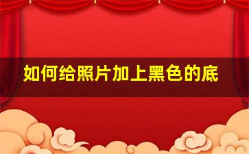 如何给照片加上黑色的底