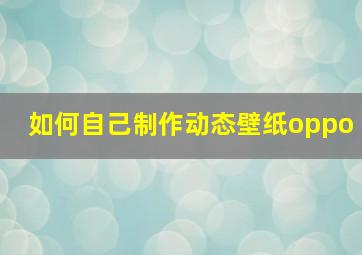 如何自己制作动态壁纸oppo