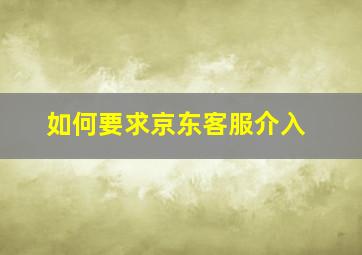 如何要求京东客服介入