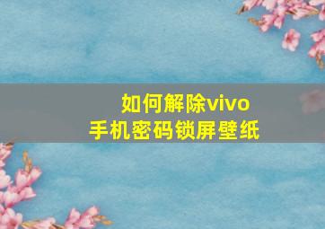 如何解除vivo手机密码锁屏壁纸