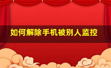 如何解除手机被别人监控