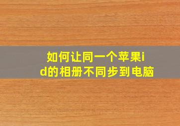 如何让同一个苹果id的相册不同步到电脑