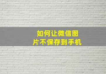 如何让微信图片不保存到手机