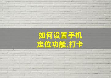 如何设置手机定位功能,打卡