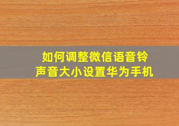 如何调整微信语音铃声音大小设置华为手机