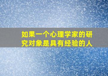 如果一个心理学家的研究对象是具有经验的人