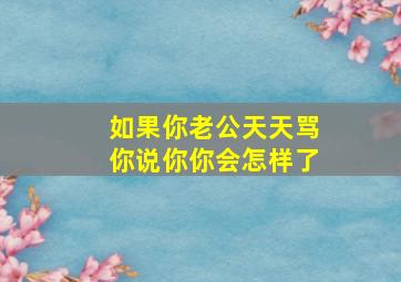 如果你老公天天骂你说你你会怎样了