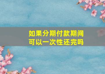 如果分期付款期间可以一次性还完吗