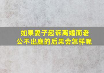 如果妻子起诉离婚而老公不出庭的后果会怎样呢