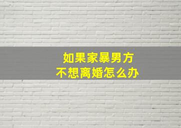 如果家暴男方不想离婚怎么办