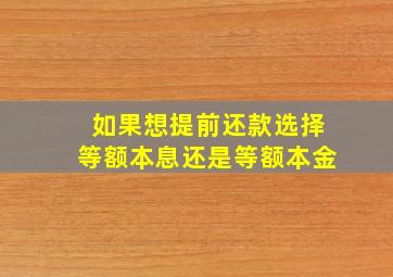 如果想提前还款选择等额本息还是等额本金