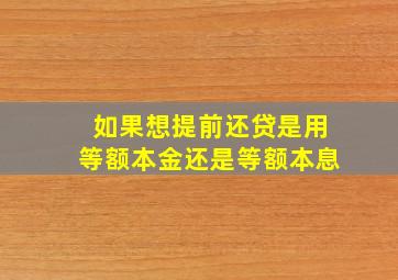 如果想提前还贷是用等额本金还是等额本息