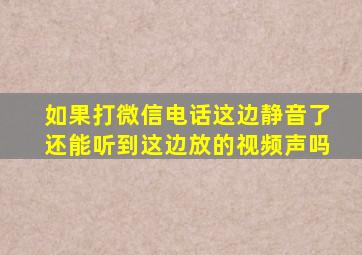 如果打微信电话这边静音了还能听到这边放的视频声吗