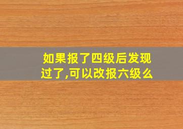 如果报了四级后发现过了,可以改报六级么