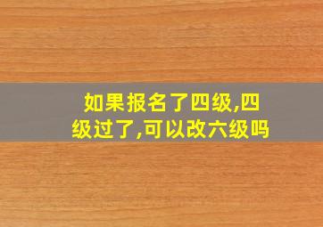 如果报名了四级,四级过了,可以改六级吗