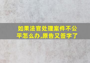 如果法官处理案件不公平怎么办,原告又签字了