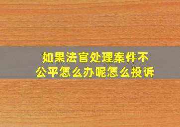 如果法官处理案件不公平怎么办呢怎么投诉