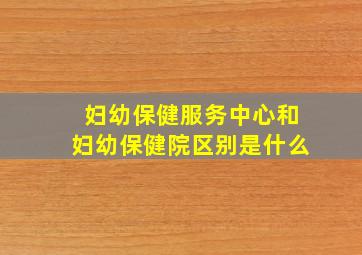 妇幼保健服务中心和妇幼保健院区别是什么