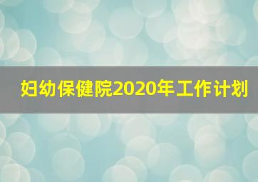 妇幼保健院2020年工作计划