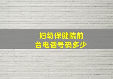 妇幼保健院前台电话号码多少