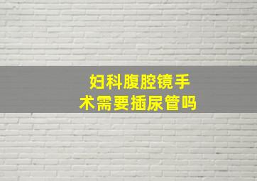 妇科腹腔镜手术需要插尿管吗