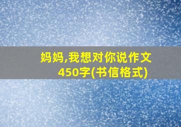 妈妈,我想对你说作文450字(书信格式)