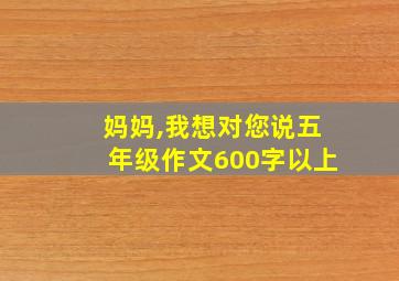 妈妈,我想对您说五年级作文600字以上