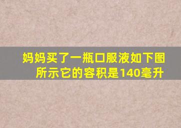 妈妈买了一瓶口服液如下图所示它的容积是140毫升