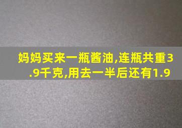 妈妈买来一瓶酱油,连瓶共重3.9千克,用去一半后还有1.9