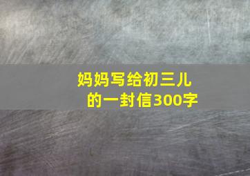 妈妈写给初三儿的一封信300字