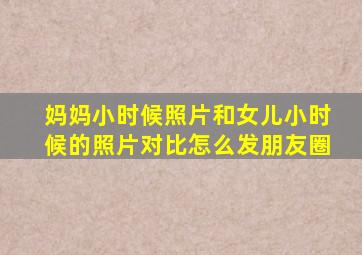 妈妈小时候照片和女儿小时候的照片对比怎么发朋友圈