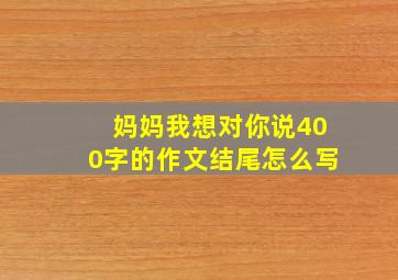 妈妈我想对你说400字的作文结尾怎么写