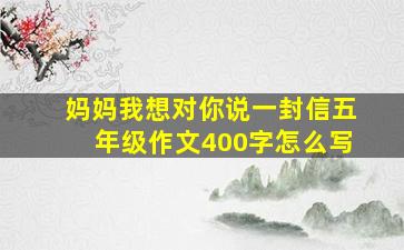 妈妈我想对你说一封信五年级作文400字怎么写