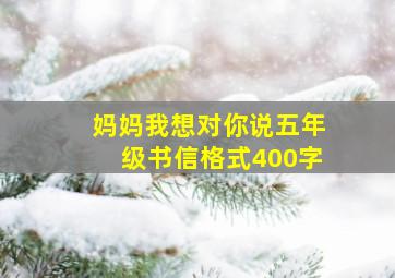 妈妈我想对你说五年级书信格式400字