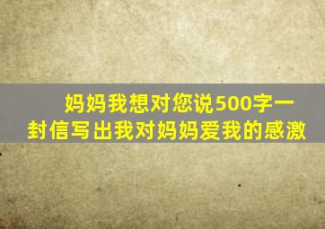 妈妈我想对您说500字一封信写出我对妈妈爱我的感激