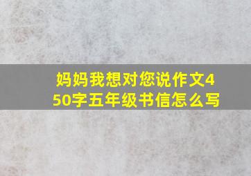 妈妈我想对您说作文450字五年级书信怎么写