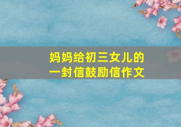 妈妈给初三女儿的一封信鼓励信作文