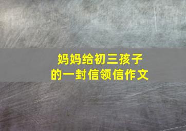 妈妈给初三孩子的一封信领信作文