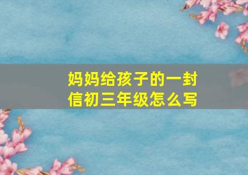 妈妈给孩子的一封信初三年级怎么写