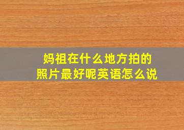 妈祖在什么地方拍的照片最好呢英语怎么说