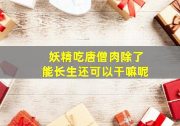 妖精吃唐僧肉除了能长生还可以干嘛呢