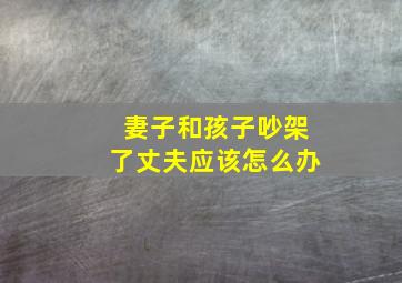 妻子和孩子吵架了丈夫应该怎么办