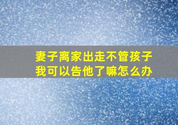 妻子离家出走不管孩子我可以告他了嘛怎么办