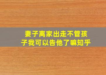 妻子离家出走不管孩子我可以告他了嘛知乎