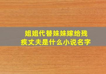 姐姐代替妹妹嫁给残疾丈夫是什么小说名字