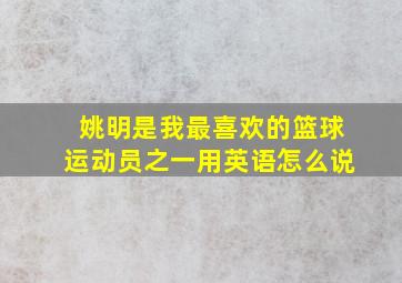 姚明是我最喜欢的篮球运动员之一用英语怎么说